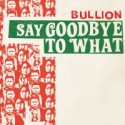 Bullion/SAY GOODBYE TO WHAT 7"