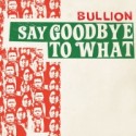 Bullion/SAY GOODBYE TO WHAT 7"